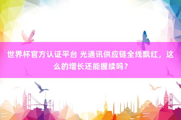 世界杯官方认证平台 光通讯供应链全线飘红，这么的增长还能握续吗？