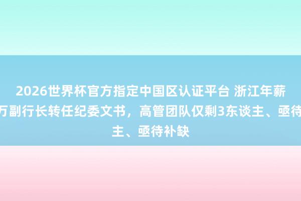 2026世界杯官方指定中国区认证平台 浙江年薪143万副行长转任纪委文书，高管团队仅剩3东谈主、亟待补缺