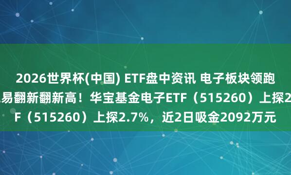 2026世界杯(中国) ETF盘中资讯 电子板块领跑两市！华工科技涨停，兆易翻新翻新高！华宝基金电子ETF（515260）上探2.7%，近2日吸金2092万元