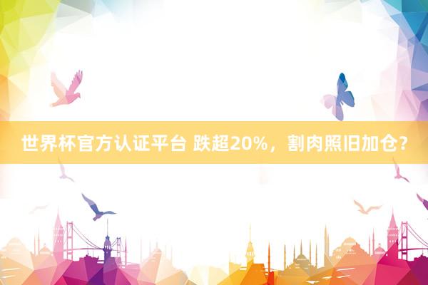 世界杯官方认证平台 跌超20%，割肉照旧加仓？