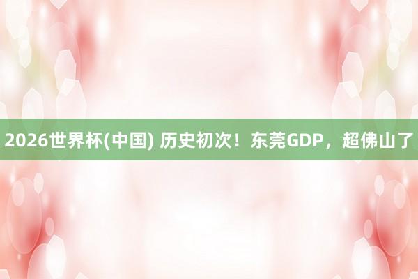 2026世界杯(中国) 历史初次！东莞GDP，超佛山了
