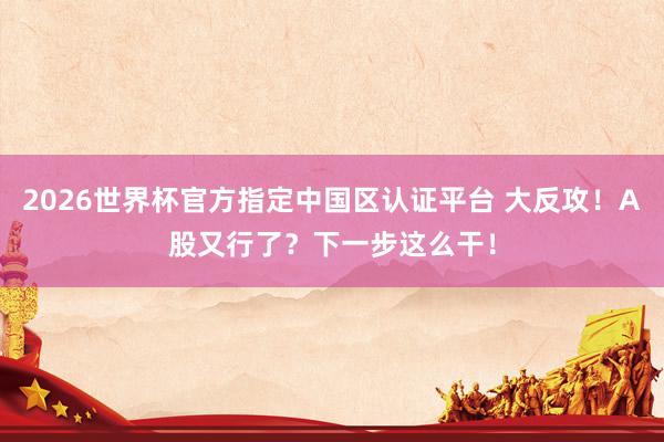 2026世界杯官方指定中国区认证平台 大反攻！A股又行了？下一步这么干！