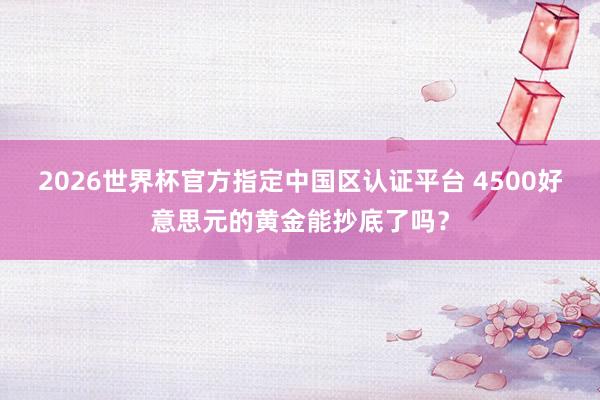2026世界杯官方指定中国区认证平台 4500好意思元的黄金能抄底了吗？