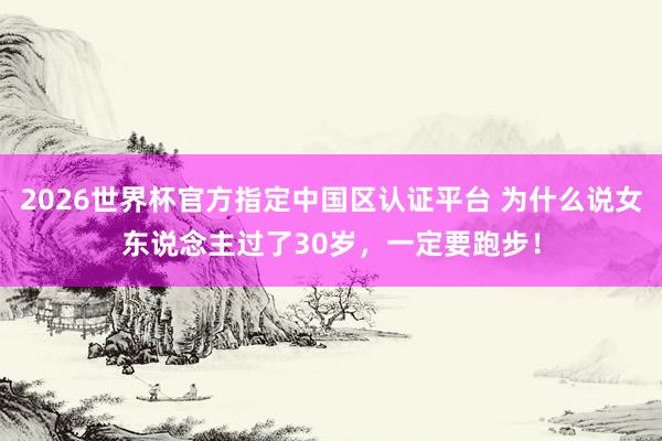 2026世界杯官方指定中国区认证平台 为什么说女东说念主过了30岁，一定要跑步！
