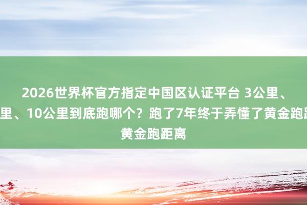 2026世界杯官方指定中国区认证平台 3公里、5公里、10公里到底跑哪个？跑了7年终于弄懂了黄金跑距离