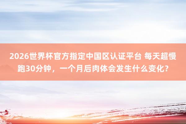 2026世界杯官方指定中国区认证平台 每天超慢跑30分钟，一个月后肉体会发生什么变化？