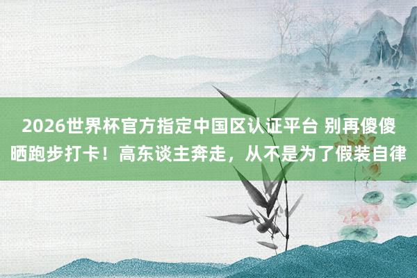 2026世界杯官方指定中国区认证平台 别再傻傻晒跑步打卡！高东谈主奔走，从不是为了假装自律