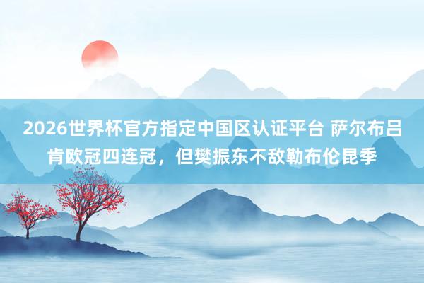 2026世界杯官方指定中国区认证平台 萨尔布吕肯欧冠四连冠，但樊振东不敌勒布伦昆季