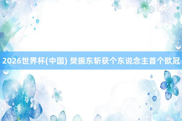 2026世界杯(中国) 樊振东斩获个东说念主首个欧冠