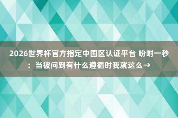 2026世界杯官方指定中国区认证平台 吩咐一秒：当被问到有什么遵循时我就这么→