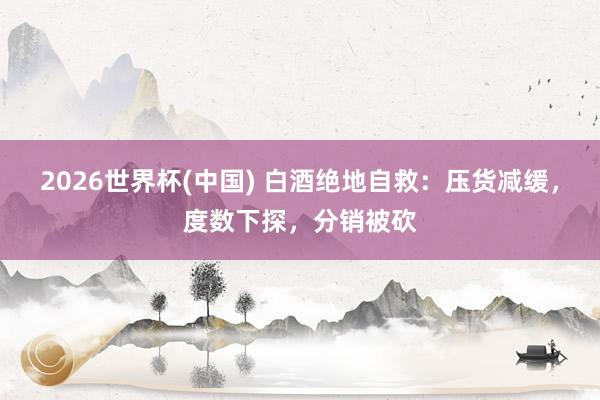 2026世界杯(中国) 白酒绝地自救：压货减缓，度数下探，分销被砍
