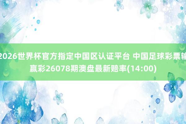 2026世界杯官方指定中国区认证平台 中国足球彩票输赢彩26078期澳盘最新赔率(14:00)