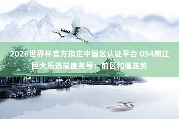 2026世界杯官方指定中国区认证平台 054期江巨大乐透揣度奖号：前区和值走势