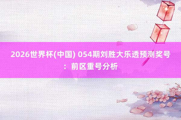 2026世界杯(中国) 054期刘胜大乐透预测奖号：前区重号分析