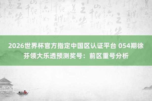 2026世界杯官方指定中国区认证平台 054期徐芬领大乐透预测奖号：前区重号分析