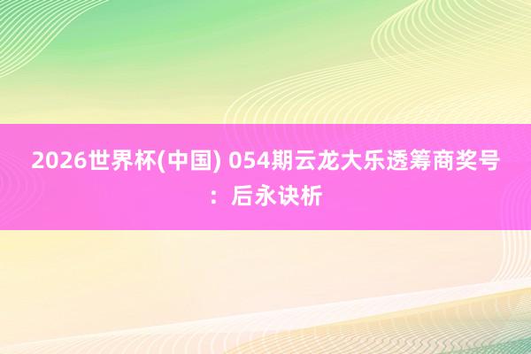 2026世界杯(中国) 054期云龙大乐透筹商奖号：后永诀析