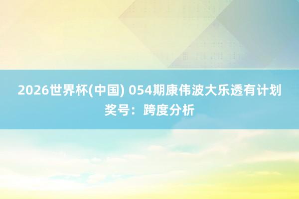 2026世界杯(中国) 054期康伟波大乐透有计划奖号：跨度分析