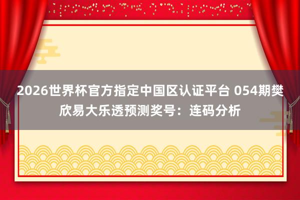 2026世界杯官方指定中国区认证平台 054期樊欣易大乐透预测奖号：连码分析