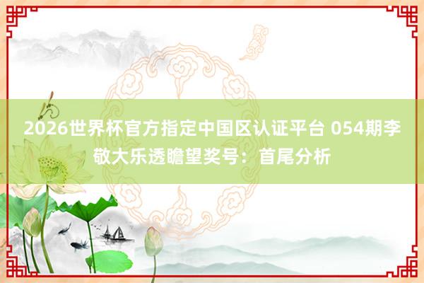 2026世界杯官方指定中国区认证平台 054期李敬大乐透瞻望奖号：首尾分析