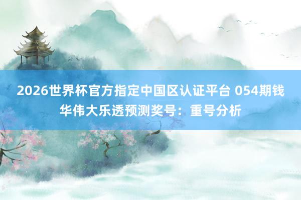 2026世界杯官方指定中国区认证平台 054期钱华伟大乐透预测奖号：重号分析