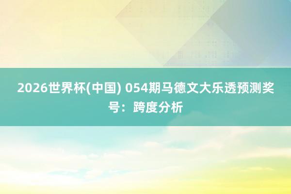 2026世界杯(中国) 054期马德文大乐透预测奖号：跨度分析
