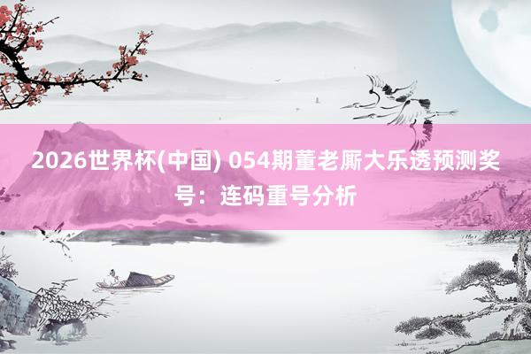 2026世界杯(中国) 054期董老厮大乐透预测奖号：连码重号分析