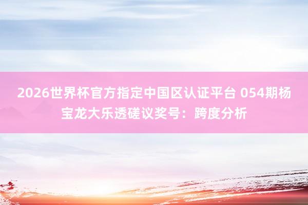 2026世界杯官方指定中国区认证平台 054期杨宝龙大乐透磋议奖号：跨度分析