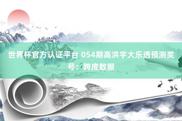 世界杯官方认证平台 054期高洪宇大乐透预测奖号：跨度数据
