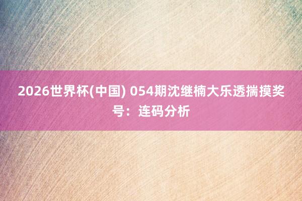 2026世界杯(中国) 054期沈继楠大乐透揣摸奖号：连码分析