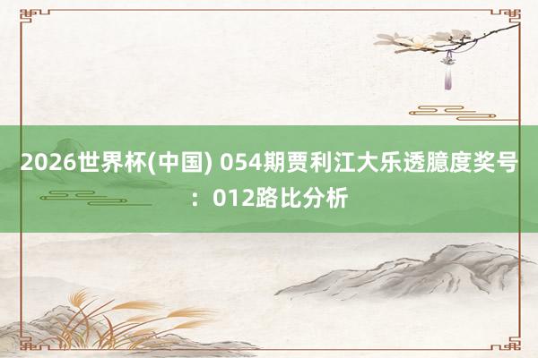 2026世界杯(中国) 054期贾利江大乐透臆度奖号：012路比分析