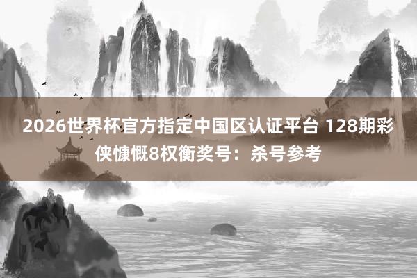 2026世界杯官方指定中国区认证平台 128期彩侠慷慨8权衡奖号：杀号参考