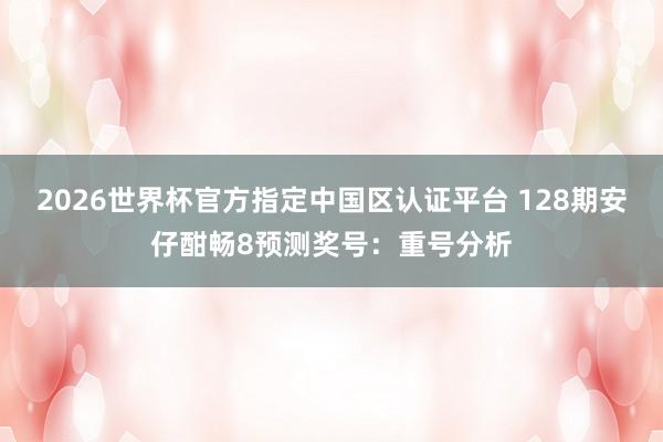2026世界杯官方指定中国区认证平台 128期安仔酣畅8预测奖号：重号分析