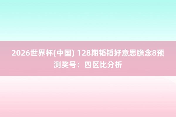 2026世界杯(中国) 128期韬韬好意思瞻念8预测奖号：四区比分析