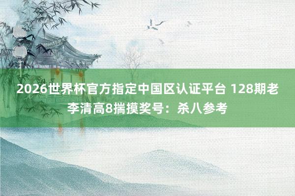 2026世界杯官方指定中国区认证平台 128期老李清高8揣摸奖号：杀八参考