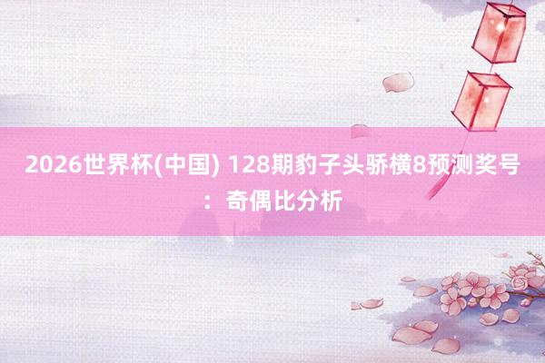 2026世界杯(中国) 128期豹子头骄横8预测奖号：奇偶比分析