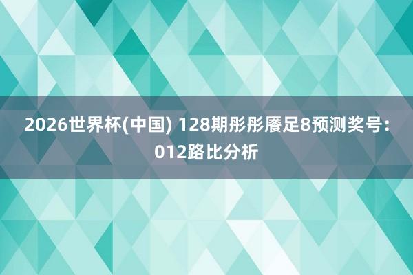 2026世界杯(中国) 128期彤彤餍足8预测奖号：012路比分析
