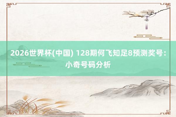 2026世界杯(中国) 128期何飞知足8预测奖号：小奇号码分析