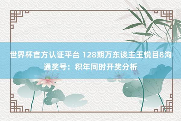 世界杯官方认证平台 128期万东谈主王悦目8沟通奖号：积年同时开奖分析