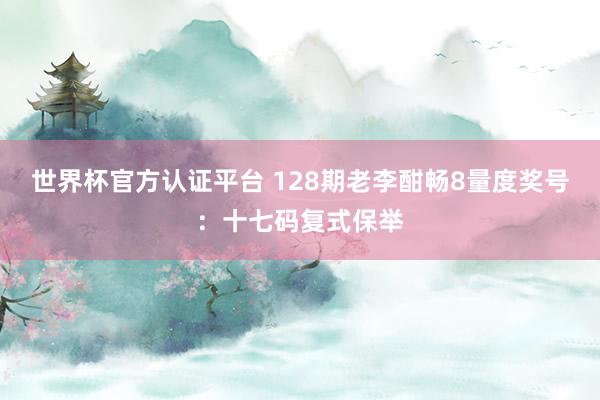 世界杯官方认证平台 128期老李酣畅8量度奖号：十七码复式保举