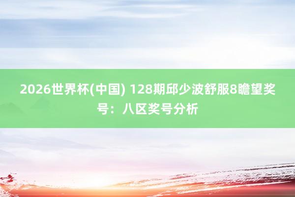 2026世界杯(中国) 128期邱少波舒服8瞻望奖号：八区奖号分析
