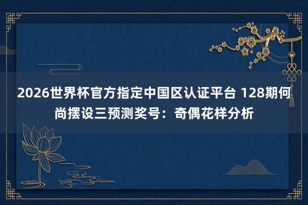 2026世界杯官方指定中国区认证平台 128期何尚摆设三预测奖号：奇偶花样分析