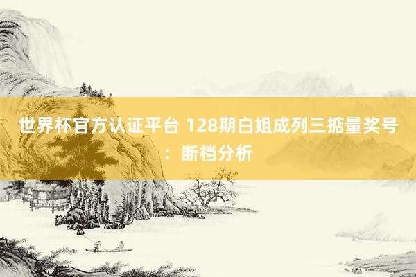 世界杯官方认证平台 128期白姐成列三掂量奖号：断档分析