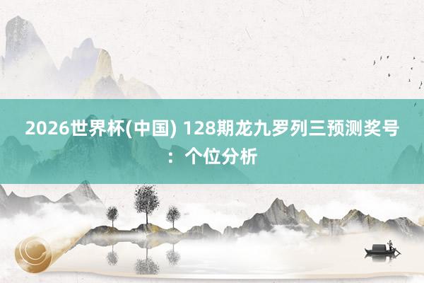 2026世界杯(中国) 128期龙九罗列三预测奖号：个位分析