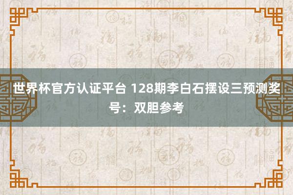 世界杯官方认证平台 128期李白石摆设三预测奖号：双胆参考