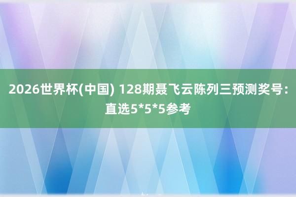2026世界杯(中国) 128期聂飞云陈列三预测奖号：直选5*5*5参考