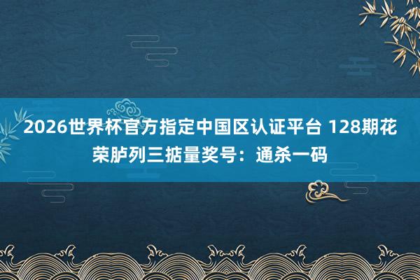 2026世界杯官方指定中国区认证平台 128期花荣胪列三掂量奖号：通杀一码