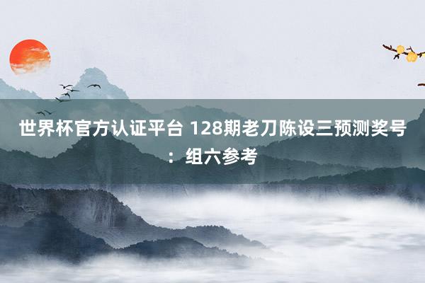 世界杯官方认证平台 128期老刀陈设三预测奖号：组六参考