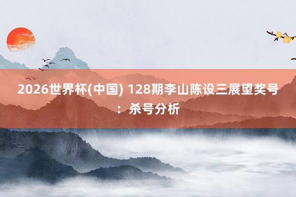 2026世界杯(中国) 128期李山陈设三展望奖号：杀号分析