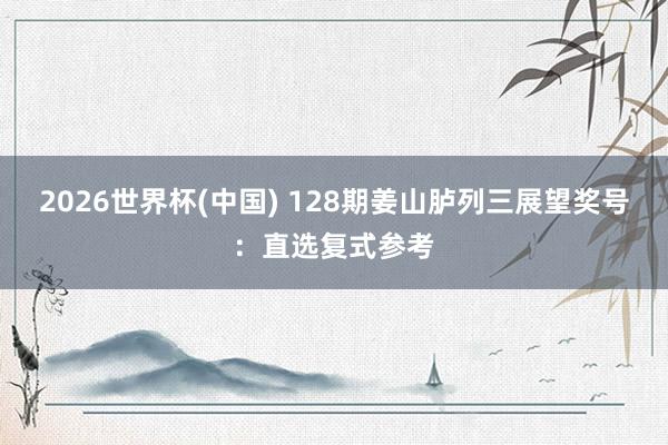 2026世界杯(中国) 128期姜山胪列三展望奖号：直选复式参考