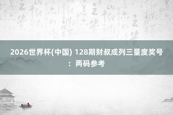 2026世界杯(中国) 128期财叔成列三量度奖号：两码参考